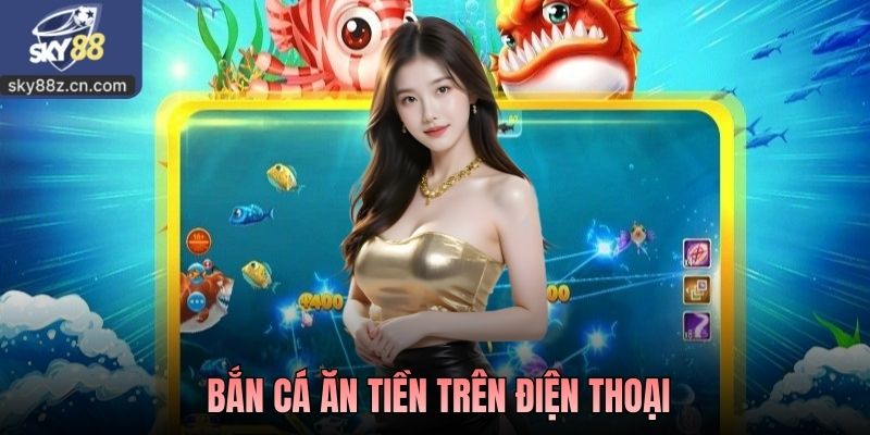 Bắn Cá Ăn Tiền Trên Điện Thoại Sky88 Cực Kỳ Tiện Lợi